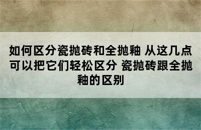 如何区分瓷抛砖和全抛釉 从这几点可以把它们轻松区分 瓷抛砖跟全抛釉的区别